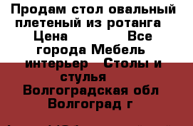 Продам стол овальный плетеный из ротанга › Цена ­ 48 650 - Все города Мебель, интерьер » Столы и стулья   . Волгоградская обл.,Волгоград г.